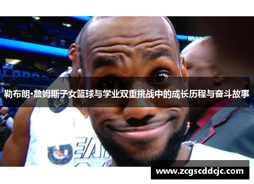 勒布朗·詹姆斯子女篮球与学业双重挑战中的成长历程与奋斗故事