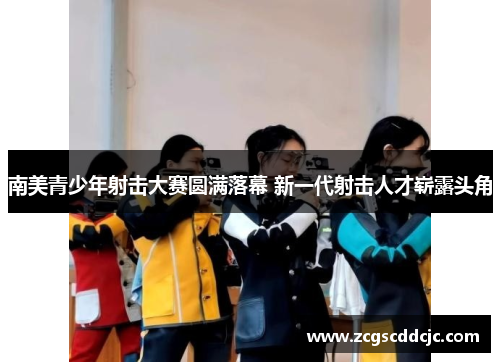 南美青少年射击大赛圆满落幕 新一代射击人才崭露头角