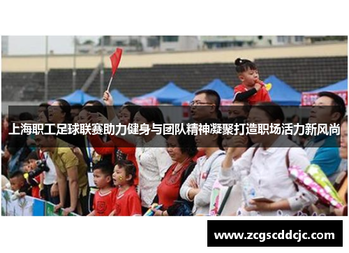 上海职工足球联赛助力健身与团队精神凝聚打造职场活力新风尚