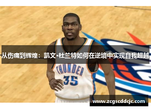 从伤痛到辉煌：凯文·杜兰特如何在逆境中实现自我超越