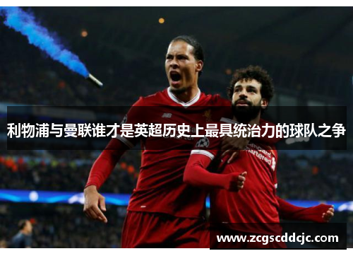 利物浦与曼联谁才是英超历史上最具统治力的球队之争 利物浦与曼联谁才是英超历史上最具统治力的球队之争