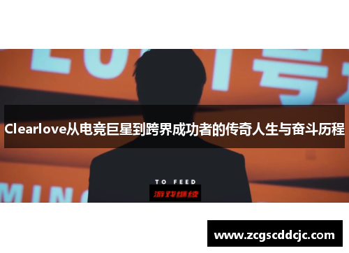 Clearlove从电竞巨星到跨界成功者的传奇人生与奋斗历程