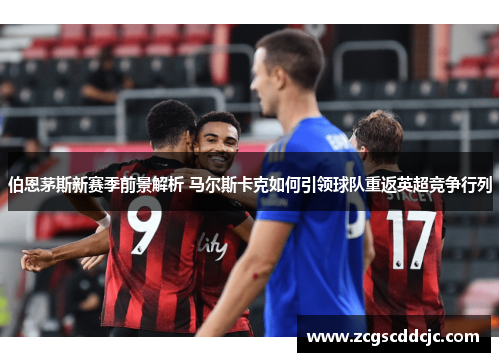 伯恩茅斯新赛季前景解析 马尔斯卡克如何引领球队重返英超竞争行列 伯恩茅斯新赛季前景解析 马尔斯卡克如何引领球队重返英超竞争行列