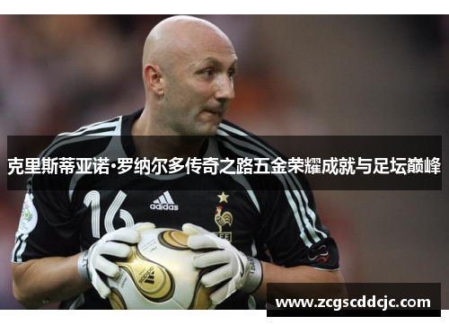克里斯蒂亚诺·罗纳尔多传奇之路五金荣耀成就与足坛巅峰 克里斯蒂亚诺·罗纳尔多传奇之路五金荣耀成就与足坛巅峰
