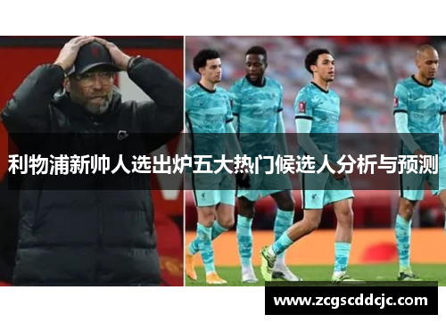 利物浦新帅人选出炉五大热门候选人分析与预测