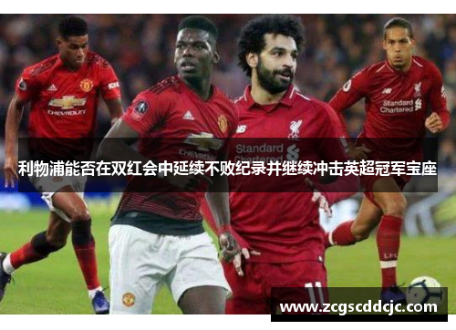 利物浦能否在双红会中延续不败纪录并继续冲击英超冠军宝座