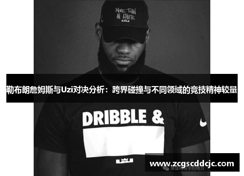 勒布朗詹姆斯与Uzi对决分析：跨界碰撞与不同领域的竞技精神较量