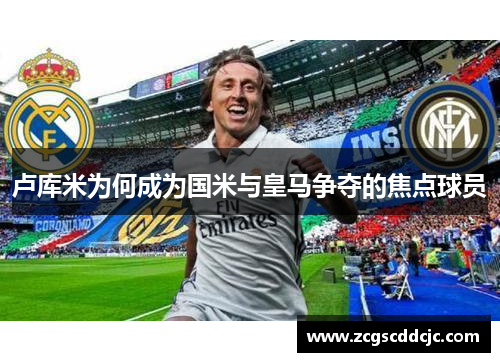卢库米为何成为国米与皇马争夺的焦点球员