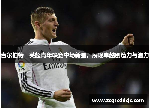 吉尔伯特:英超青年联赛中场新星,展现卓越创造力与潜力 吉尔伯特:英超青年联赛中场新星,展现卓越创造力与潜力