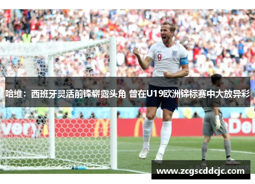 哈维:西班牙灵活前锋崭露头角 曾在U19欧洲锦标赛中大放异彩 哈维:西班牙灵活前锋崭露头角 曾在U19欧洲锦标赛中大放异彩