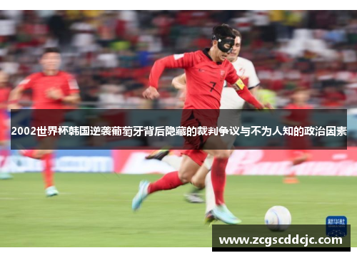 2002世界杯韩国逆袭葡萄牙背后隐藏的裁判争议与不为人知的政治因素