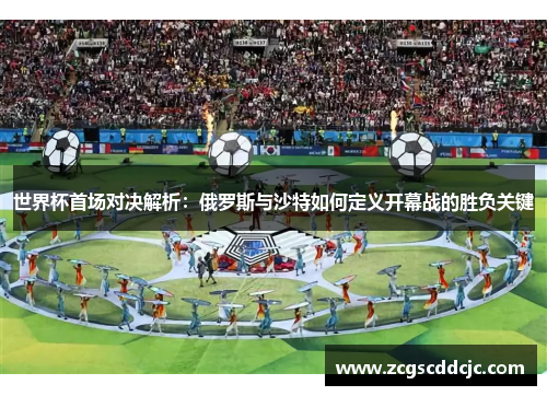 世界杯首场对决解析：俄罗斯与沙特如何定义开幕战的胜负关键