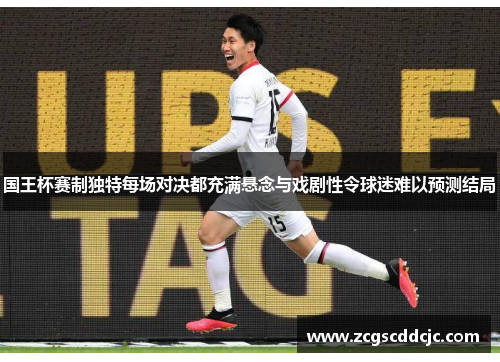 国王杯赛制独特每场对决都充满悬念与戏剧性令球迷难以预测结局