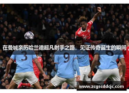 在曼城亲历哈兰德超凡射手之路，见证传奇诞生的瞬间