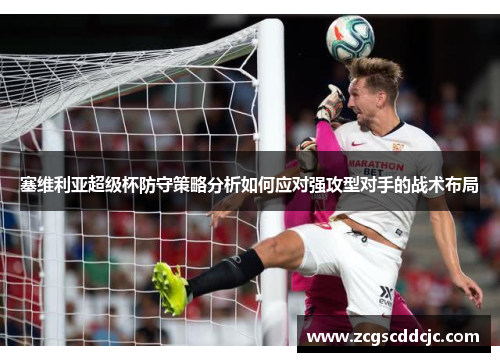 塞维利亚超级杯防守策略分析如何应对强攻型对手的战术布局