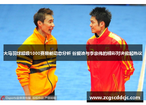 大马羽球超级1000赛最新动态分析 谷爱凌与李宗伟的精彩对决掀起热议