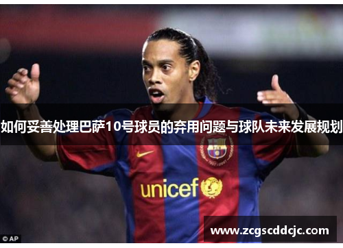 如何妥善处理巴萨10号球员的弃用问题与球队未来发展规划