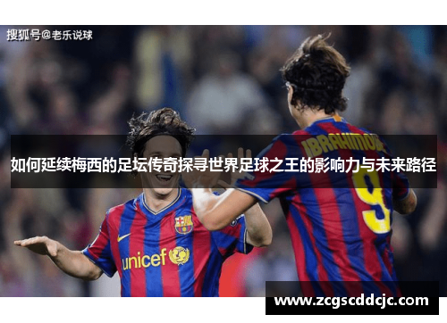 如何延续梅西的足坛传奇探寻世界足球之王的影响力与未来路径