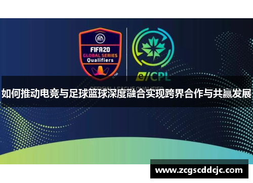 如何推动电竞与足球篮球深度融合实现跨界合作与共赢发展 如何推动电竞与足球篮球深度融合实现跨界合作与共赢发展