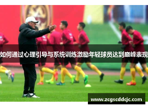 如何通过心理引导与系统训练激励年轻球员达到巅峰表现